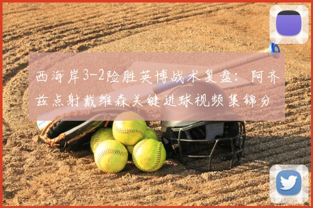 西海岸3-2险胜英博战术复盘：阿齐兹点射戴维森关键进球视频集锦分析