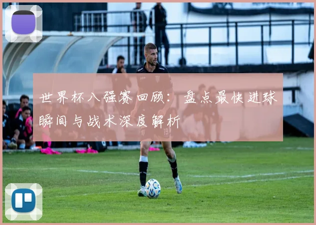 世界杯八强赛回顾：盘点最快进球瞬间与战术深度解析
