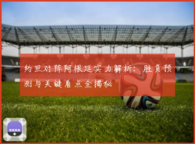 约旦对阵阿根廷实力解析:胜负预测与关键看点全揭秘