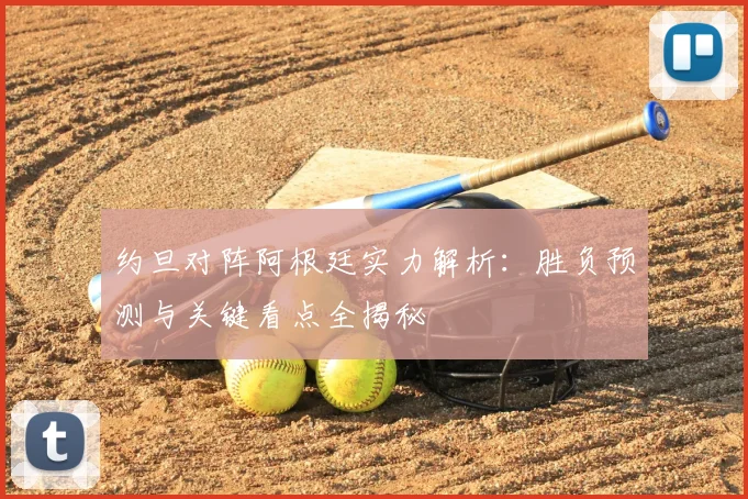 约旦对阵阿根廷实力解析：胜负预测与关键看点全揭秘