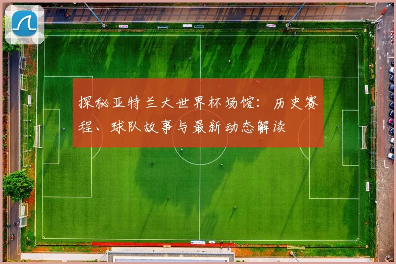 探秘亚特兰大世界杯场馆:历史赛程、球队故事与最新动态解读