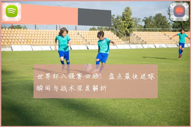 世界杯八强赛回顾:盘点最快进球瞬间与战术深度解析