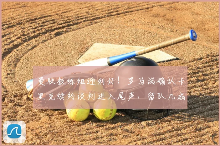 曼联教练组迎利好！罗马诺确认卡里克续约谈判进入尾声，留队几成定局