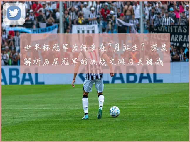 世界杯冠军为何多在7月诞生？深度解析历届冠军的决战之路与关键战役
