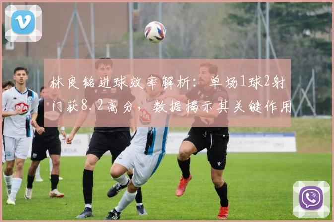 林良铭进球效率解析:单场1球2射门获8.2高分,数据揭示其关键作用