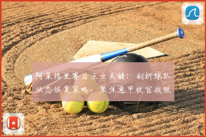 阿莱格里赛后点出关键：剖析球队状态恢复策略，聚焦意甲收官战致胜之道