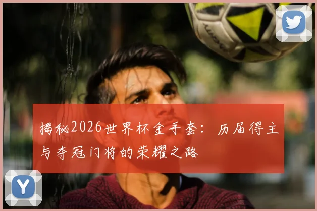 揭秘2026世界杯金手套:历届得主与夺冠门将的荣耀之路