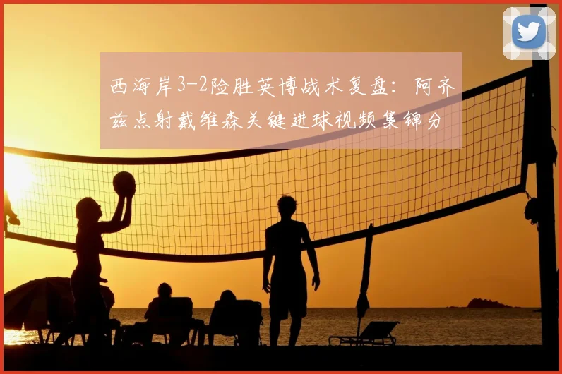 西海岸3-2险胜英博战术复盘:阿齐兹点射戴维森关键进球视频集锦分析