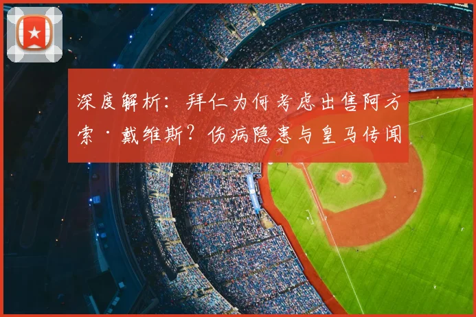 深度解析：拜仁为何考虑出售阿方索·戴维斯？伤病隐患与皇马传闻下的未来走向